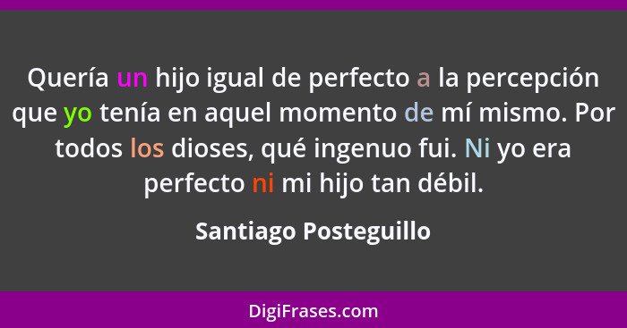 Quería un hijo igual de perfecto a la percepción que yo tenía en aquel momento de mí mismo. Por todos los dioses, qué ingenuo f... - Santiago Posteguillo