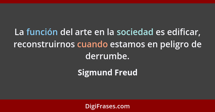 La función del arte en la sociedad es edificar, reconstruirnos cuando estamos en peligro de derrumbe.... - Sigmund Freud