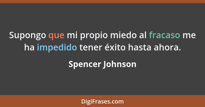 Supongo que mi propio miedo al fracaso me ha impedido tener éxito hasta ahora.... - Spencer Johnson