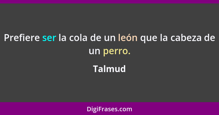 Prefiere ser la cola de un león que la cabeza de un perro.... - Talmud