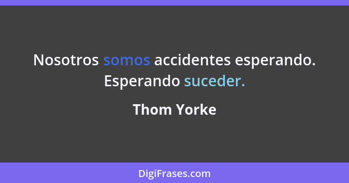 Nosotros somos accidentes esperando. Esperando suceder.... - Thom Yorke