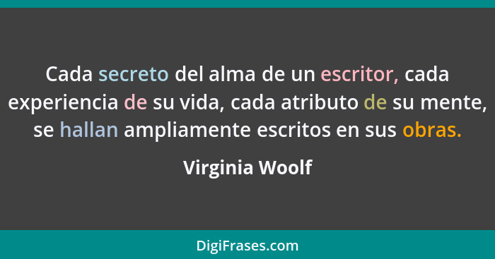 Cada secreto del alma de un escritor, cada experiencia de su vida, cada atributo de su mente, se hallan ampliamente escritos en sus o... - Virginia Woolf