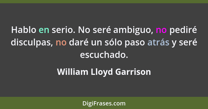 Hablo en serio. No seré ambiguo, no pediré disculpas, no daré un sólo paso atrás y seré escuchado.... - William Lloyd Garrison