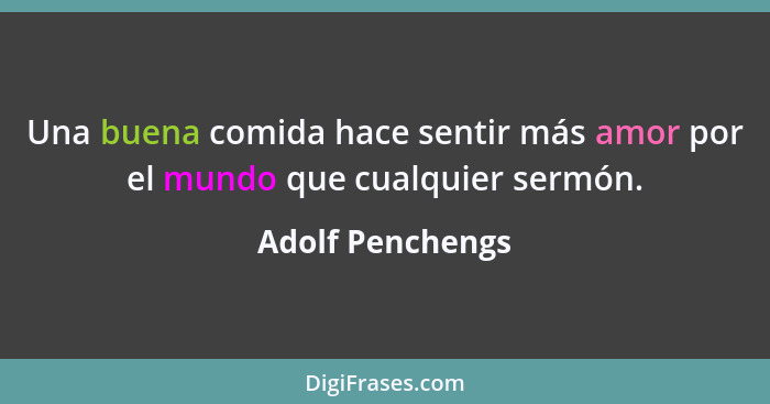 Una buena comida hace sentir más amor por el mundo que cualquier sermón.... - Adolf Penchengs