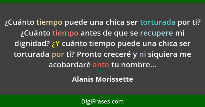 ¿Cuánto tiempo puede una chica ser torturada por ti? ¿Cuánto tiempo antes de que se recupere mi dignidad? ¿Y cuánto tiempo puede u... - Alanis Morissette