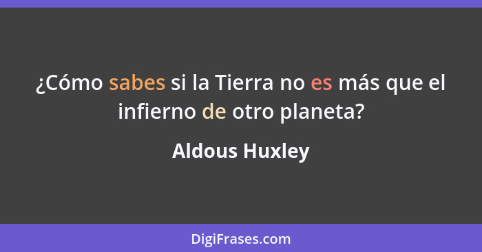 ¿Cómo sabes si la Tierra no es más que el infierno de otro planeta?... - Aldous Huxley