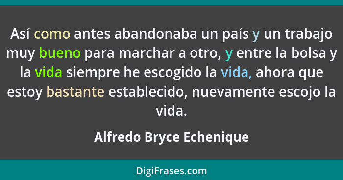 Así como antes abandonaba un país y un trabajo muy bueno para marchar a otro, y entre la bolsa y la vida siempre he escogido... - Alfredo Bryce Echenique