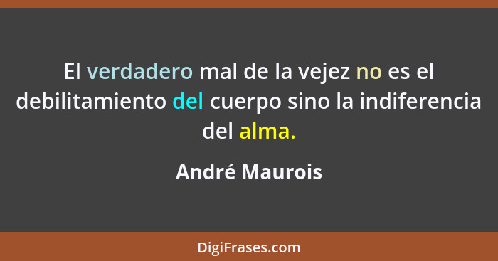 El verdadero mal de la vejez no es el debilitamiento del cuerpo sino la indiferencia del alma.... - André Maurois