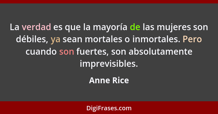 La verdad es que la mayoría de las mujeres son débiles, ya sean mortales o inmortales. Pero cuando son fuertes, son absolutamente imprevis... - Anne Rice