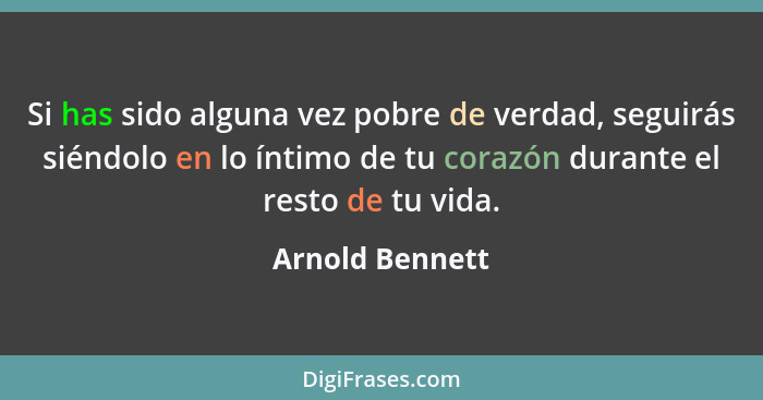 Si has sido alguna vez pobre de verdad, seguirás siéndolo en lo íntimo de tu corazón durante el resto de tu vida.... - Arnold Bennett