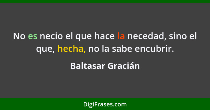 No es necio el que hace la necedad, sino el que, hecha, no la sabe encubrir.... - Baltasar Gracián