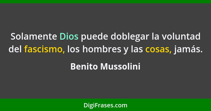 Solamente Dios puede doblegar la voluntad del fascismo, los hombres y las cosas, jamás.... - Benito Mussolini