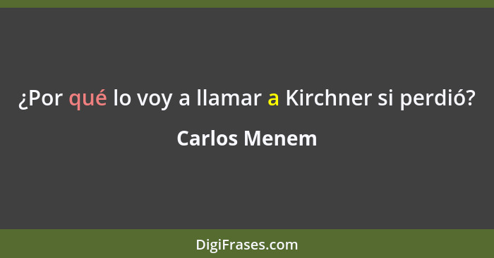 ¿Por qué lo voy a llamar a Kirchner si perdió?... - Carlos Menem