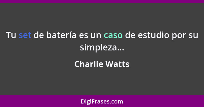 Tu set de batería es un caso de estudio por su simpleza...... - Charlie Watts