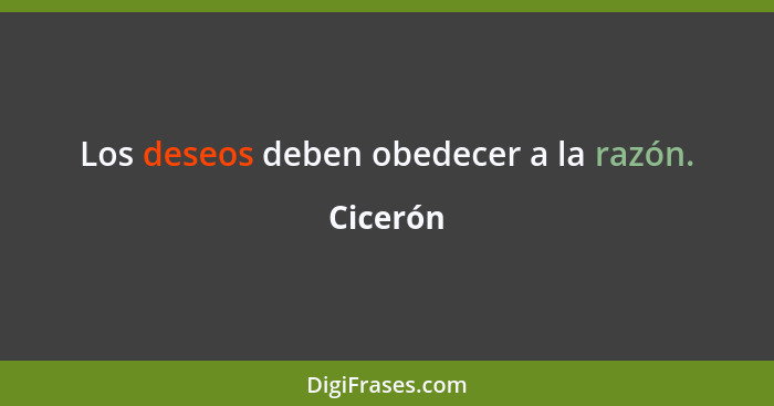 Los deseos deben obedecer a la razón.... - Cicerón