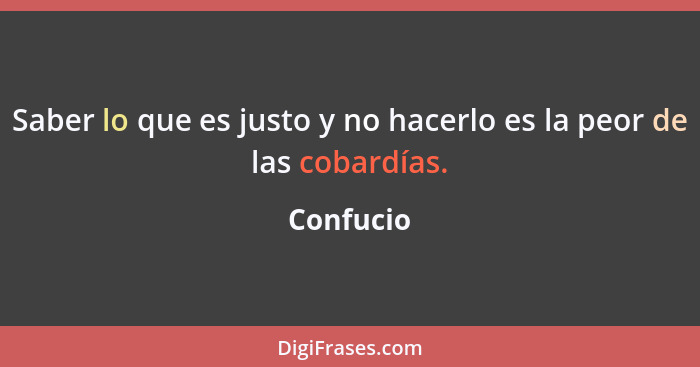 Saber lo que es justo y no hacerlo es la peor de las cobardías.... - Confucio