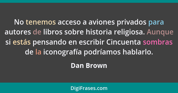 No tenemos acceso a aviones privados para autores de libros sobre historia religiosa. Aunque si estás pensando en escribir Cincuenta sombr... - Dan Brown