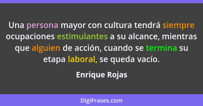 Una persona mayor con cultura tendrá siempre ocupaciones estimulantes a su alcance, mientras que alguien de acción, cuando se termina... - Enrique Rojas