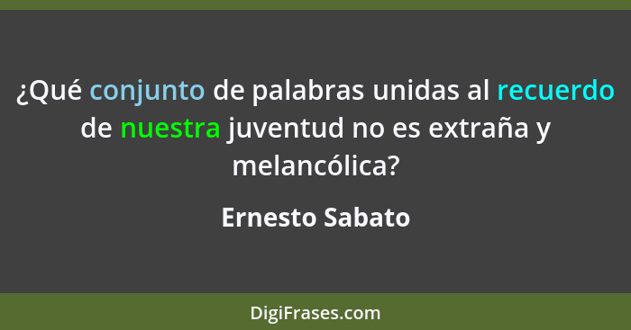 ¿Qué conjunto de palabras unidas al recuerdo de nuestra juventud no es extraña y melancólica?... - Ernesto Sabato