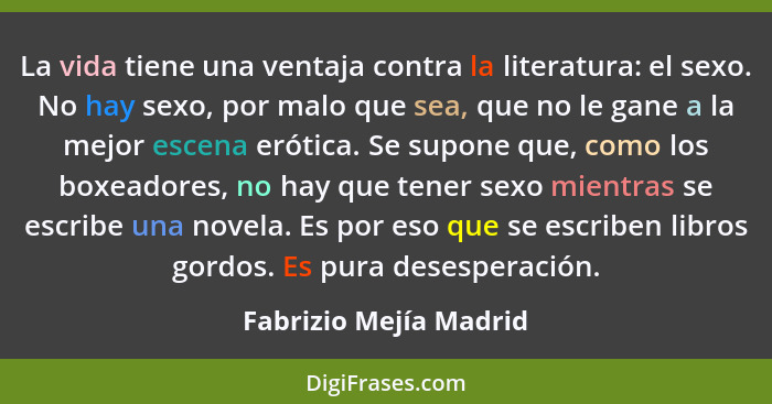 La vida tiene una ventaja contra la literatura: el sexo. No hay sexo, por malo que sea, que no le gane a la mejor escena eróti... - Fabrizio Mejía Madrid