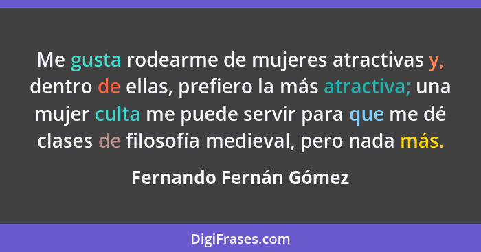 Me gusta rodearme de mujeres atractivas y, dentro de ellas, prefiero la más atractiva; una mujer culta me puede servir para qu... - Fernando Fernán Gómez