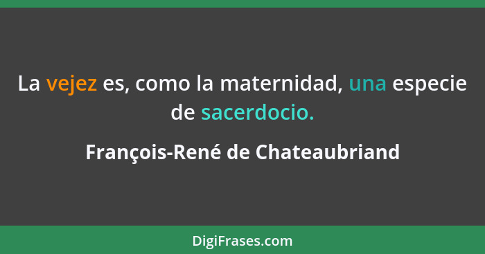 La vejez es, como la maternidad, una especie de sacerdocio.... - François-René de Chateaubriand