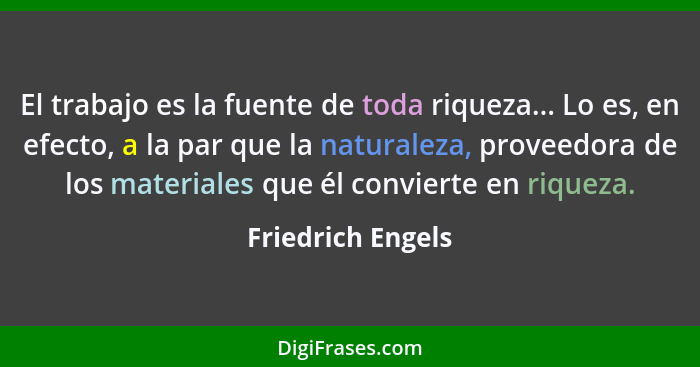 El trabajo es la fuente de toda riqueza... Lo es, en efecto, a la par que la naturaleza, proveedora de los materiales que él convie... - Friedrich Engels