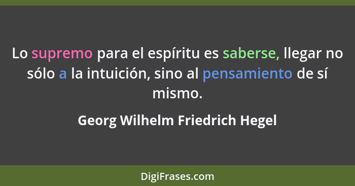 Lo supremo para el espíritu es saberse, llegar no sólo a la intuición, sino al pensamiento de sí mismo.... - Georg Wilhelm Friedrich Hegel
