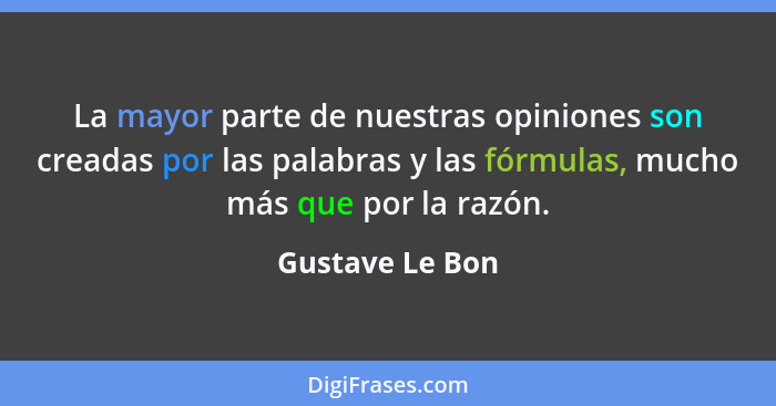 La mayor parte de nuestras opiniones son creadas por las palabras y las fórmulas, mucho más que por la razón.... - Gustave Le Bon