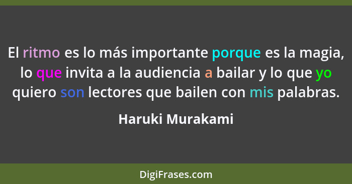 El ritmo es lo más importante porque es la magia, lo que invita a la audiencia a bailar y lo que yo quiero son lectores que bailen c... - Haruki Murakami