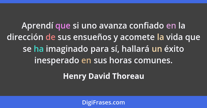 Aprendí que si uno avanza confiado en la dirección de sus ensueños y acomete la vida que se ha imaginado para sí, hallará un éxi... - Henry David Thoreau