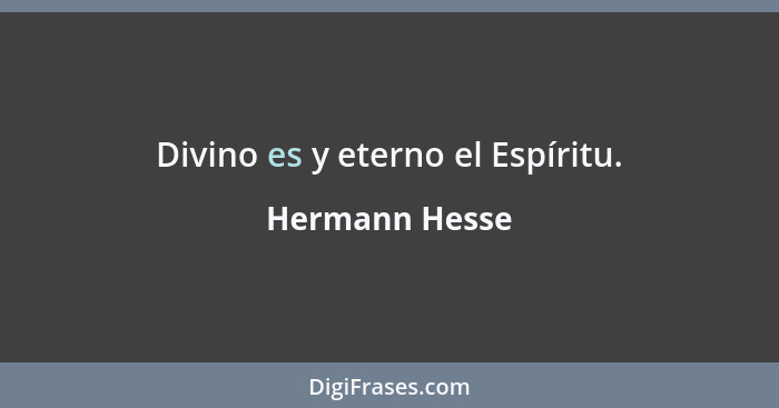 Divino es y eterno el Espíritu.... - Hermann Hesse