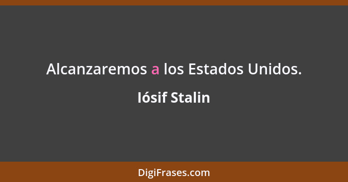 Alcanzaremos a los Estados Unidos.... - Iósif Stalin