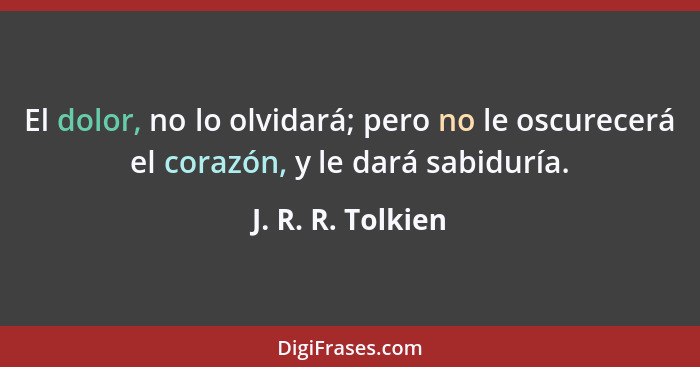 El dolor, no lo olvidará; pero no le oscurecerá el corazón, y le dará sabiduría.... - J. R. R. Tolkien