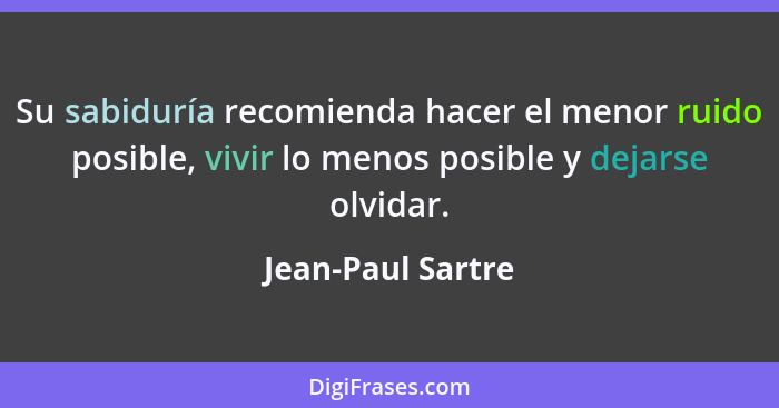 Su sabiduría recomienda hacer el menor ruido posible, vivir lo menos posible y dejarse olvidar.... - Jean-Paul Sartre