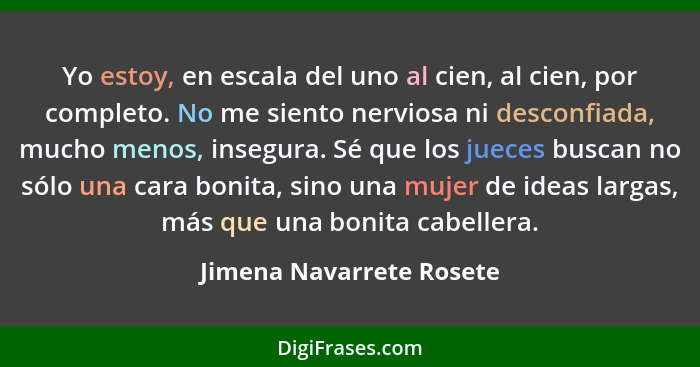 Yo estoy, en escala del uno al cien, al cien, por completo. No me siento nerviosa ni desconfiada, mucho menos, insegura. Sé... - Jimena Navarrete Rosete