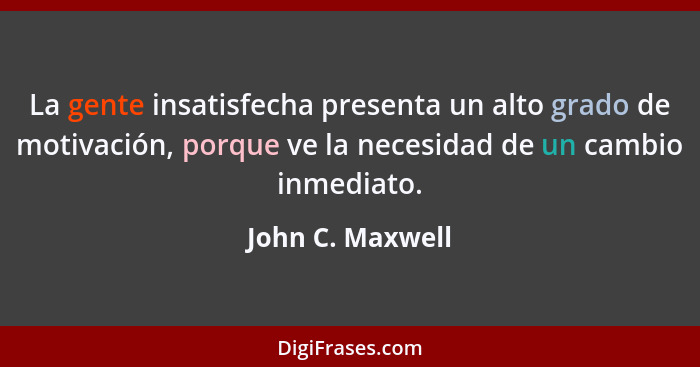 La gente insatisfecha presenta un alto grado de motivación, porque ve la necesidad de un cambio inmediato.... - John C. Maxwell
