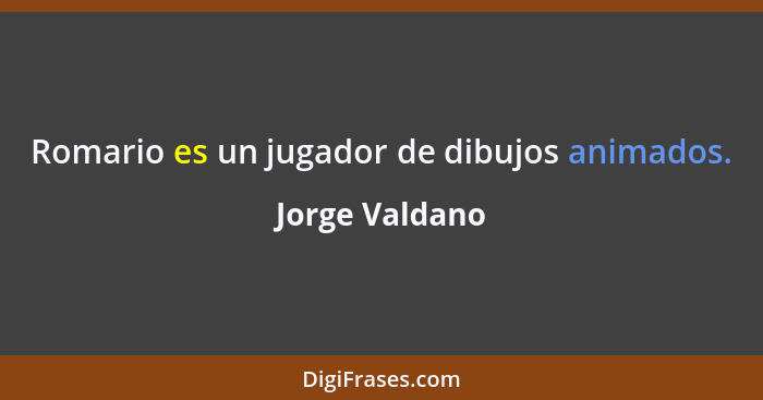 Romario es un jugador de dibujos animados.... - Jorge Valdano