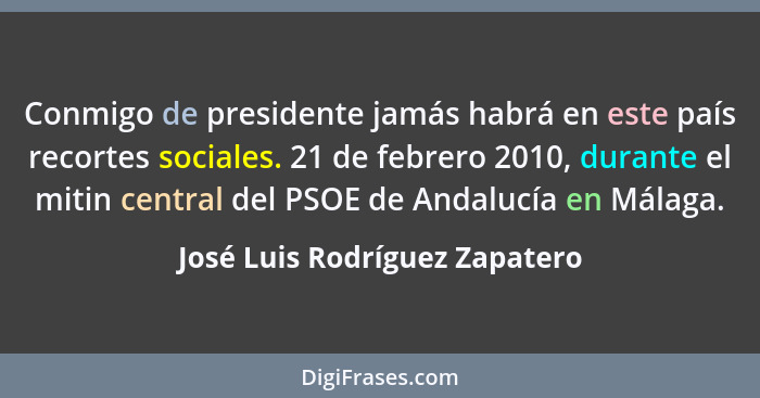 Conmigo de presidente jamás habrá en este país recortes sociales. 21 de febrero 2010, durante el mitin central del PSOE... - José Luis Rodríguez Zapatero