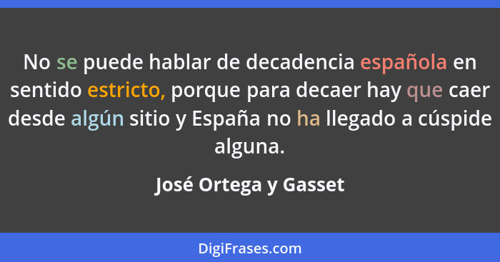 No se puede hablar de decadencia española en sentido estricto, porque para decaer hay que caer desde algún sitio y España no ha... - José Ortega y Gasset