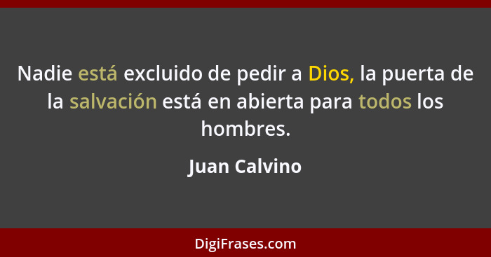 Nadie está excluido de pedir a Dios, la puerta de la salvación está en abierta para todos los hombres.... - Juan Calvino