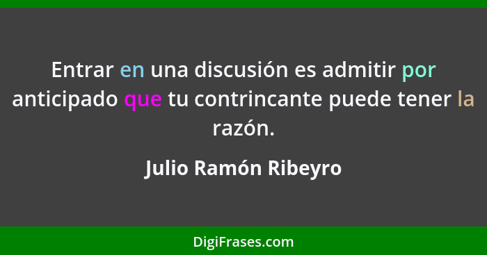 Entrar en una discusión es admitir por anticipado que tu contrincante puede tener la razón.... - Julio Ramón Ribeyro