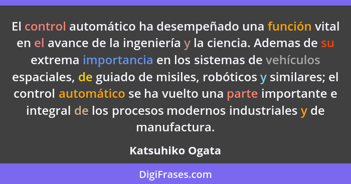 El control automático ha desempeñado una función vital en el avance de la ingeniería y la ciencia. Ademas de su extrema importancia... - Katsuhiko Ogata
