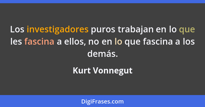 Los investigadores puros trabajan en lo que les fascina a ellos, no en lo que fascina a los demás.... - Kurt Vonnegut