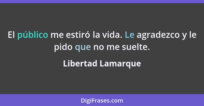 El público me estiró la vida. Le agradezco y le pido que no me suelte.... - Libertad Lamarque