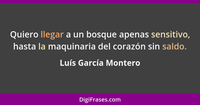 Quiero llegar a un bosque apenas sensitivo, hasta la maquinaria del corazón sin saldo.... - Luís García Montero