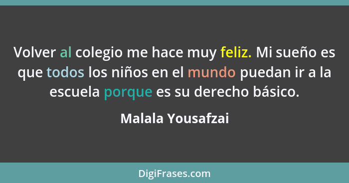 Volver al colegio me hace muy feliz. Mi sueño es que todos los niños en el mundo puedan ir a la escuela porque es su derecho básico... - Malala Yousafzai