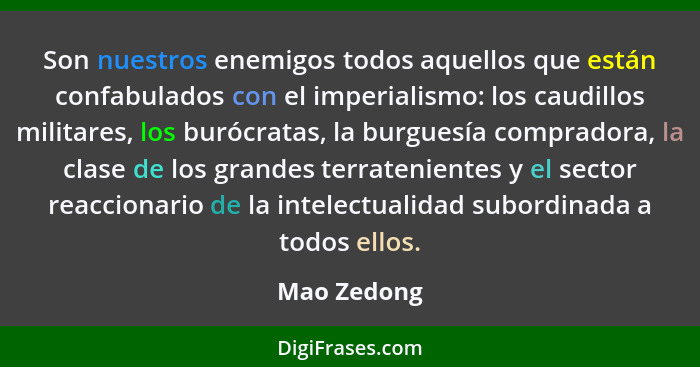 Son nuestros enemigos todos aquellos que están confabulados con el imperialismo: los caudillos militares, los burócratas, la burguesía co... - Mao Zedong