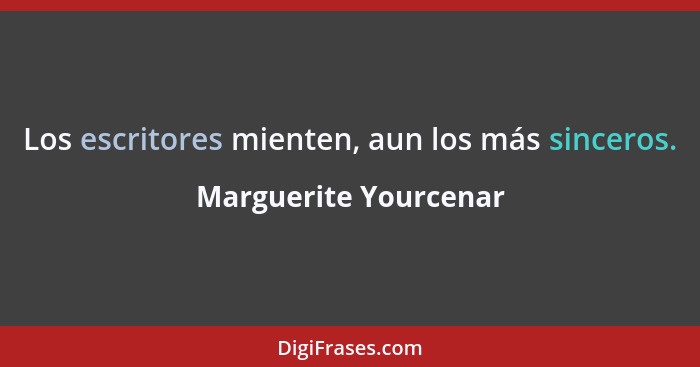 Los escritores mienten, aun los más sinceros.... - Marguerite Yourcenar