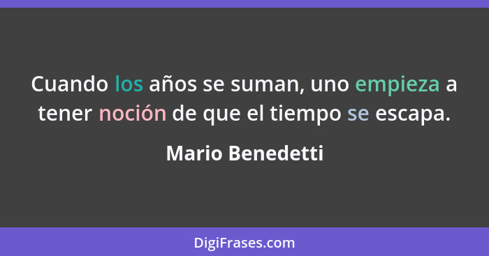 Cuando los años se suman, uno empieza a tener noción de que el tiempo se escapa.... - Mario Benedetti